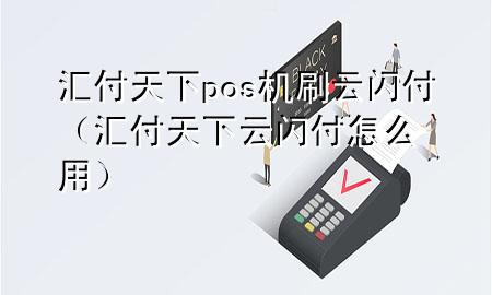 汇付天下pos机刷云闪付(汇付天下云闪付怎么用)