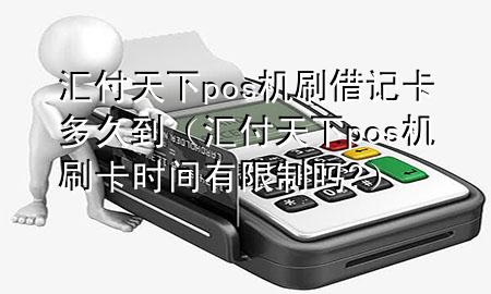 汇付天下pos机刷借记卡多久到（汇付天下pos机刷卡时间有限制吗?）