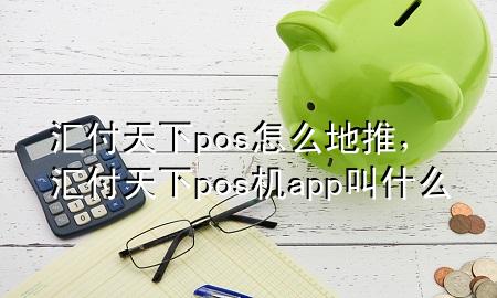汇付天下pos怎么地推，汇付天下pos机app叫什么