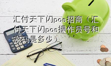 汇付天下闪pos招商(汇付天下闪pos操作员号和密码是多少)
