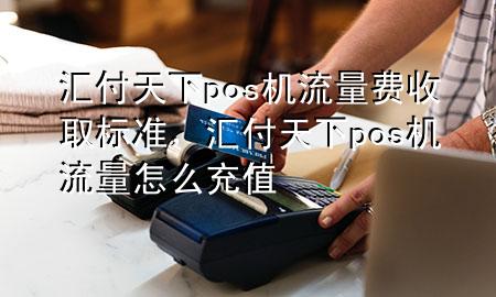 汇付天下pos机流量费收取标准,汇付天下pos机流量怎么充值
