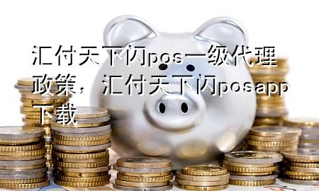 汇付天下闪pos一级代理政策,汇付天下闪posapp下载