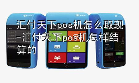汇付天下pos机怎么取现-汇付天下pos机怎样结算的
