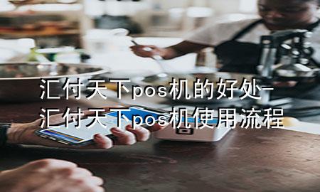 汇付天下pos机的好处-汇付天下pos机使用流程