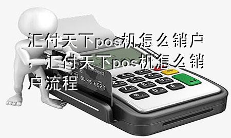 汇付天下pos机怎么销户,汇付天下pos机怎么销户流程