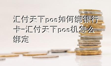 汇付天下pos如何绑银行卡-汇付天下pos机怎么绑定