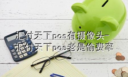 汇付天下pos有摄像头-汇付天下pos老是偷费率