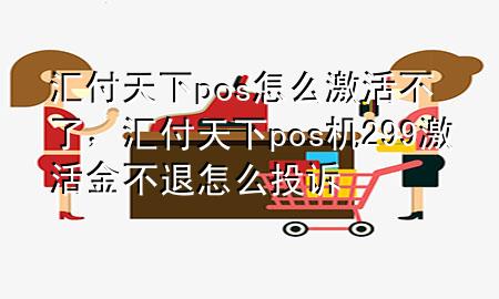 汇付天下pos怎么激活不了,汇付天下pos机299激活金不退怎么投诉