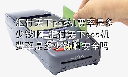 汇付天下pos机费率是多少钱啊-汇付天下pos机费率是多少钱啊安全吗