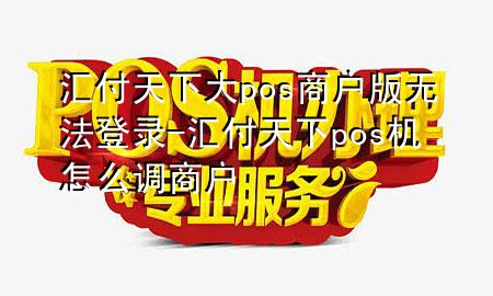 汇付天下大pos商户版无法登录-汇付天下pos机怎么调商户