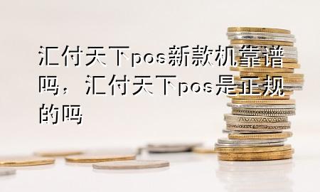 汇付天下pos新款机靠谱吗,汇付天下pos是正规的吗