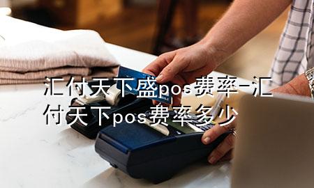 汇付天下盛pos费率-汇付天下pos费率多少