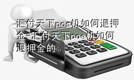 汇付天下pos机如何退押金-汇付天下pos机如何退押金的