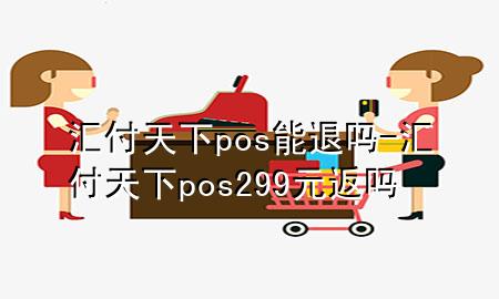 汇付天下pos能退吗-汇付天下pos299元返吗