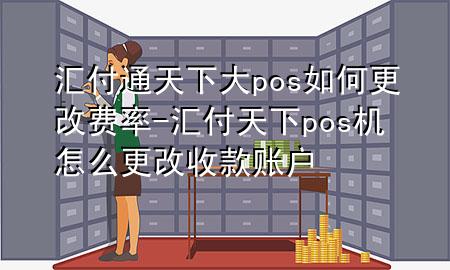 汇付通天下大pos如何更改费率-汇付天下pos机怎么更改收款账户