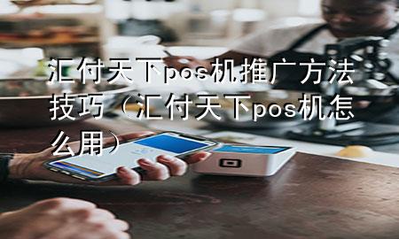 汇付天下pos机推广方法技巧(汇付天下pos机怎么用)