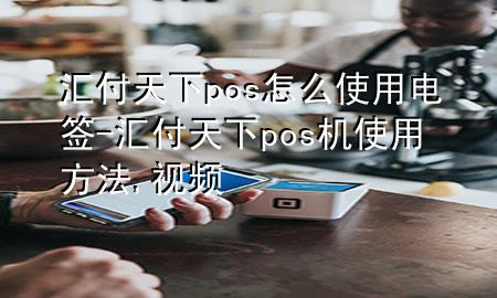 汇付天下pos怎么使用电签-汇付天下pos机使用方法,视频
