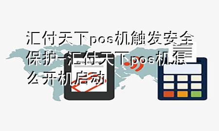 汇付天下pos机触发安全保护-汇付天下pos机怎么开机启动