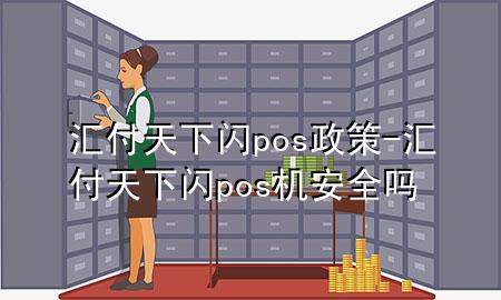 汇付天下闪pos政策-汇付天下闪pos机安全吗