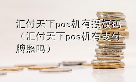 汇付天下pos机有授权码(汇付天下pos机有支付牌照吗)