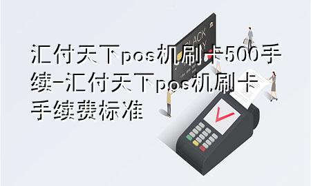 汇付天下pos机刷卡500手续-汇付天下pos机刷卡手续费标准
