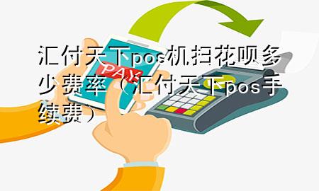 汇付天下pos机扫花呗多少费率（汇付天下pos手续费）