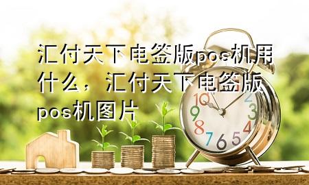 汇付天下电签版pos机用什么,汇付天下电签版pos机图片