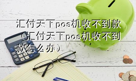 汇付天下pos机收不到款(汇付天下pos机收不到款怎么办)