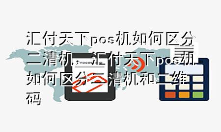 汇付天下pos机如何区分二清机,汇付天下pos机如何区分二清机和二维码