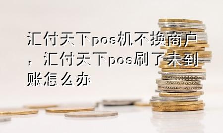 汇付天下pos机不换商户，汇付天下pos刷了未到账怎么办