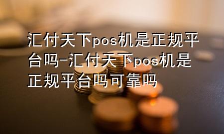汇付天下pos机是正规平台吗-汇付天下pos机是正规平台吗可靠吗