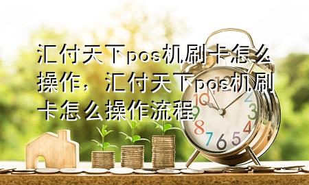 汇付天下pos机刷卡怎么操作,汇付天下pos机刷卡怎么操作流程