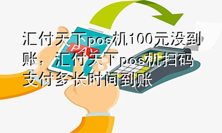 汇付天下pos机100元没到账，汇付天下pos机扫码支付多长时间到账