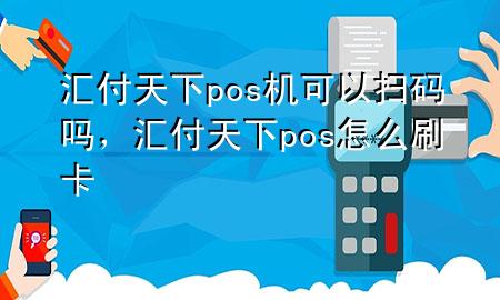 汇付天下pos机可以扫码吗，汇付天下pos怎么刷卡