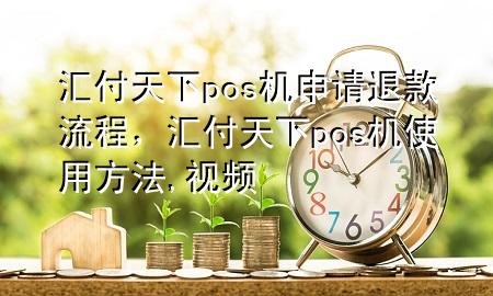 汇付天下pos机申请退款流程,汇付天下pos机使用方法,视频