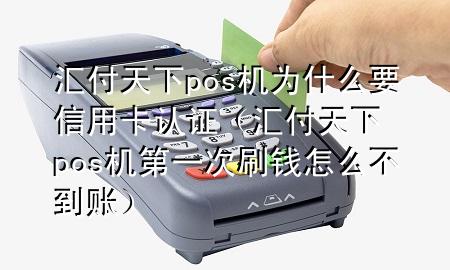 汇付天下pos机为什么要信用卡认证（汇付天下pos机第一次刷钱怎么不到账）