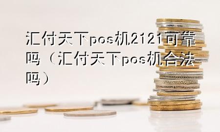 汇付天下pos机2121可靠吗(汇付天下pos机合法吗)