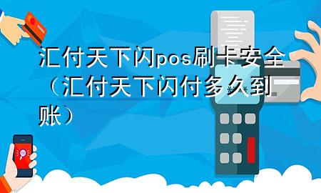 汇付天下闪pos刷卡安全(汇付天下闪付多久到账)