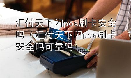汇付天下闪pos刷卡安全吗(汇付天下闪pos刷卡安全吗可靠吗)