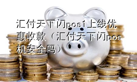 汇付天下闪pos1上线优惠收款(汇付天下闪pos机安全吗)