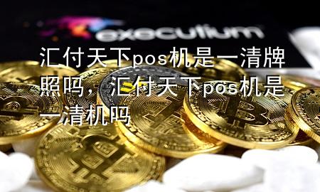 汇付天下pos机是一清牌照吗，汇付天下pos机是一清机吗