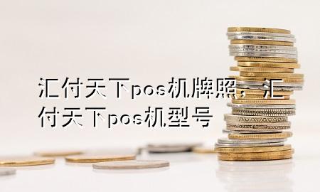 汇付天下pos机牌照,汇付天下pos机型号