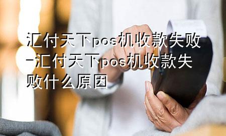 汇付天下pos机收款失败-汇付天下pos机收款失败什么原因
