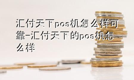 汇付天下pos机怎么样可靠-汇付天下的pos机怎么样