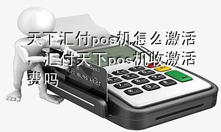 天下汇付pos机怎么激活,汇付天下pos机收激活费吗