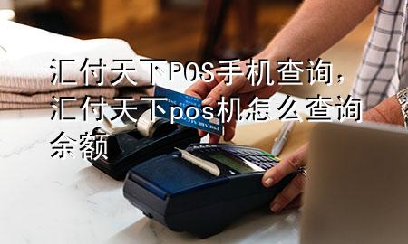 汇付天下POS手机查询,汇付天下pos机怎么查询余额