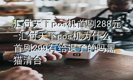 汇付天下pos机首刷288元-汇付天下pos机为什么首刷299有给退了的吗黑猫清台