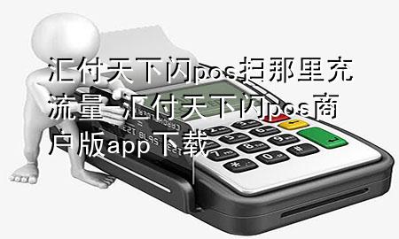 汇付天下闪pos扫那里充流量-汇付天下闪pos商户版app下载