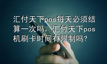 汇付天下pos每天必须结算一次吗,汇付天下pos机刷卡时间有限制吗?
