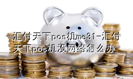 汇付天下pos机me31-汇付天下pos机没网络怎么办